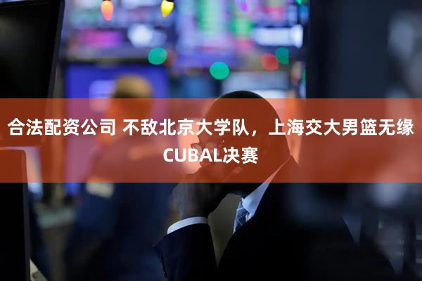 合法配资公司 不敌北京大学队，上海交大男篮无缘CUBAL决赛