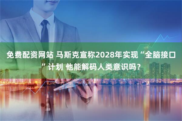 免费配资网站 马斯克宣称2028年实现“全脑接口”计划 他能解码人类意识吗？