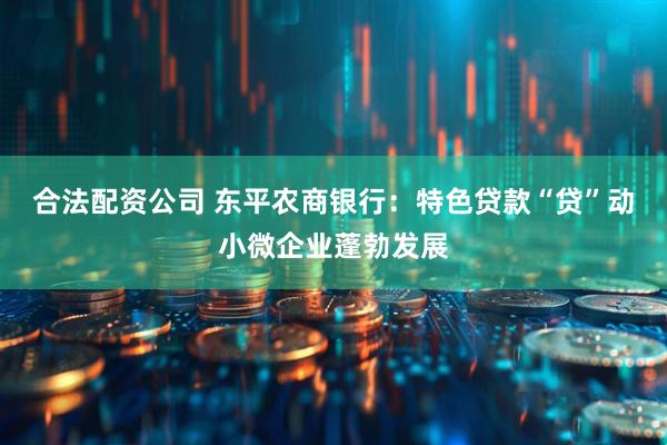 合法配资公司 东平农商银行：特色贷款“贷”动小微企业蓬勃发展