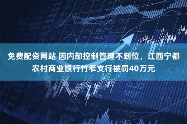 免费配资网站 因内部控制管理不到位，江西宁都农村商业银行竹笮支行被罚40万元