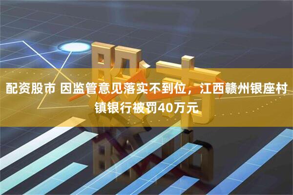 配资股市 因监管意见落实不到位，江西赣州银座村镇银行被罚40万元