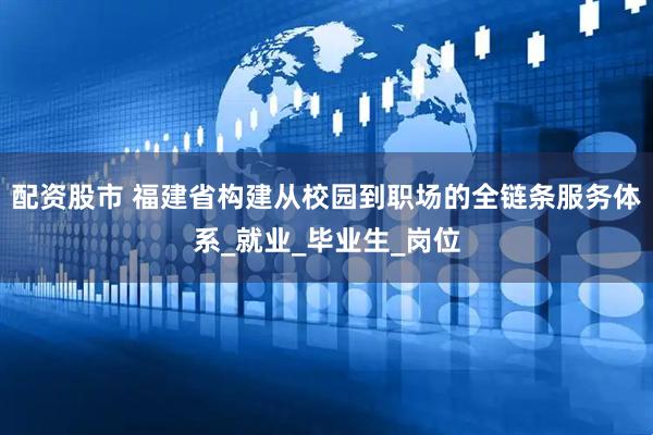 配资股市 福建省构建从校园到职场的全链条服务体系_就业_毕业生_岗位