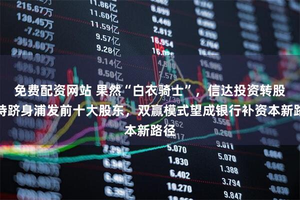免费配资网站 果然“白衣骑士”，信达投资转股增持跻身浦发前十大股东，双赢模式望成银行补资本新路径