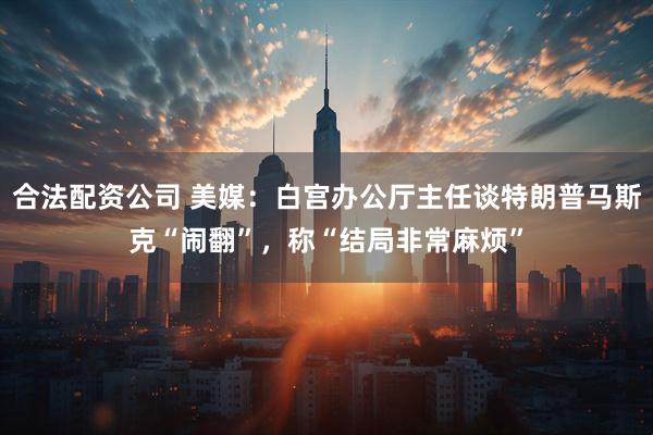 合法配资公司 美媒：白宫办公厅主任谈特朗普马斯克“闹翻”，称“结局非常麻烦”