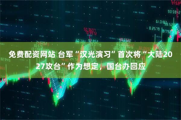 免费配资网站 台军“汉光演习”首次将“大陆2027攻台”作为想定，国台办回应