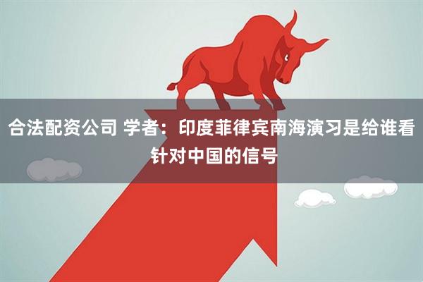 合法配资公司 学者：印度菲律宾南海演习是给谁看 针对中国的信号