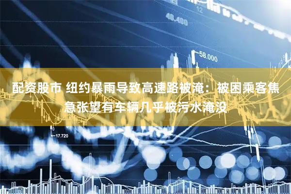 配资股市 纽约暴雨导致高速路被淹：被困乘客焦急张望有车辆几乎被污水淹没