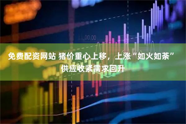 免费配资网站 猪价重心上移，上涨“如火如荼” 供应收紧需求回升