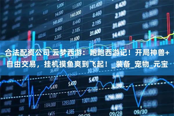 合法配资公司 云梦西游：跑跑西游记！开局神兽+自由交易，挂机摸鱼爽到飞起！_装备_宠物_元宝