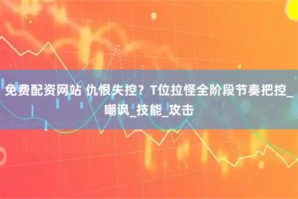 免费配资网站 仇恨失控？T位拉怪全阶段节奏把控_嘲讽_技能_攻击