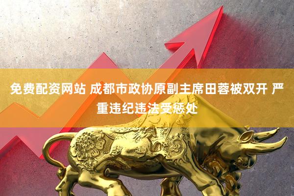 免费配资网站 成都市政协原副主席田蓉被双开 严重违纪违法受惩处