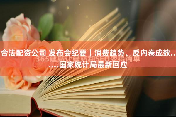 合法配资公司 发布会纪要｜消费趋势、反内卷成效......国家统计局最新回应