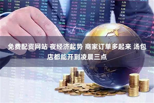 免费配资网站 夜经济起势 商家订单多起来 汤包店都能开到凌晨三点