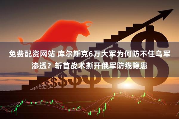 免费配资网站 库尔斯克6万大军为何防不住乌军渗透？斩首战术撕开俄军防线隐患