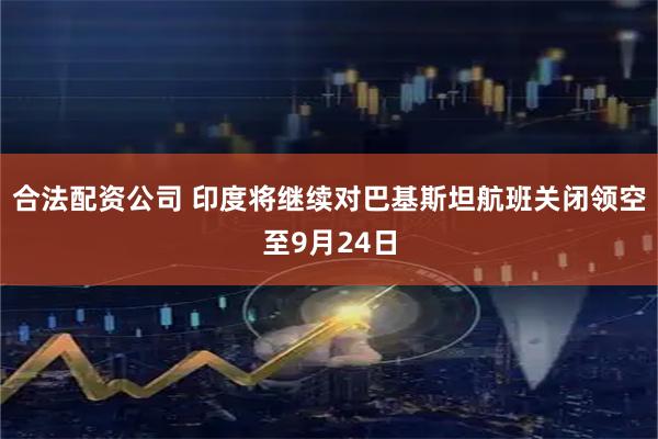 合法配资公司 印度将继续对巴基斯坦航班关闭领空至9月24日