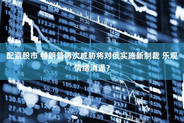 配资股市 特朗普再次威胁将对俄实施新制裁 乐观情绪消退？