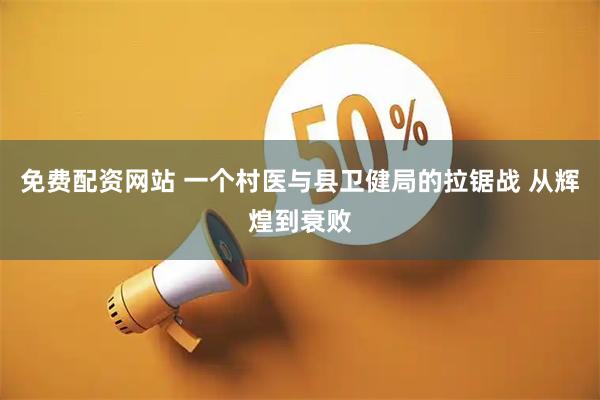 免费配资网站 一个村医与县卫健局的拉锯战 从辉煌到衰败