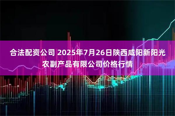 合法配资公司 2025年7月26日陕西咸阳新阳光农副产品有限公司价格行情