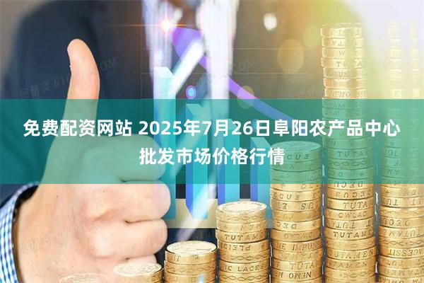 免费配资网站 2025年7月26日阜阳农产品中心批发市场价格行情