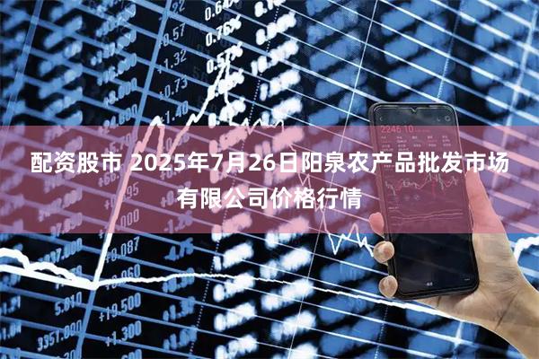 配资股市 2025年7月26日阳泉农产品批发市场有限公司价格行情
