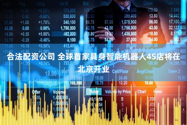 合法配资公司 全球首家具身智能机器人4S店将在北京开业