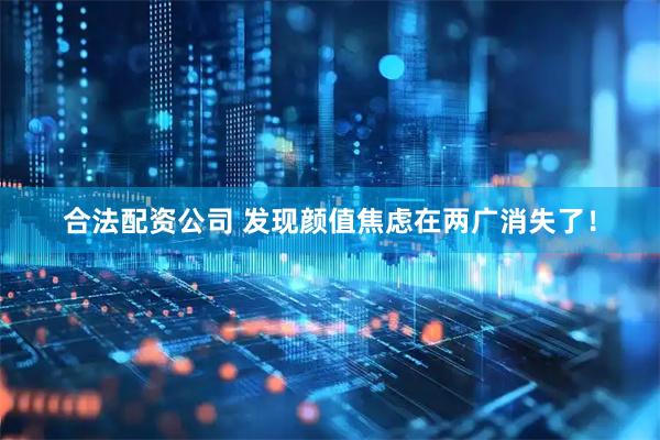 合法配资公司 发现颜值焦虑在两广消失了！