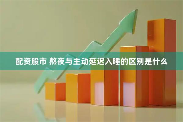 配资股市 熬夜与主动延迟入睡的区别是什么