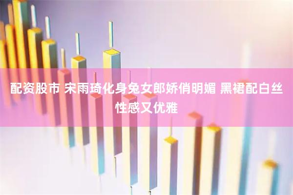 配资股市 宋雨琦化身兔女郎娇俏明媚 黑裙配白丝性感又优雅