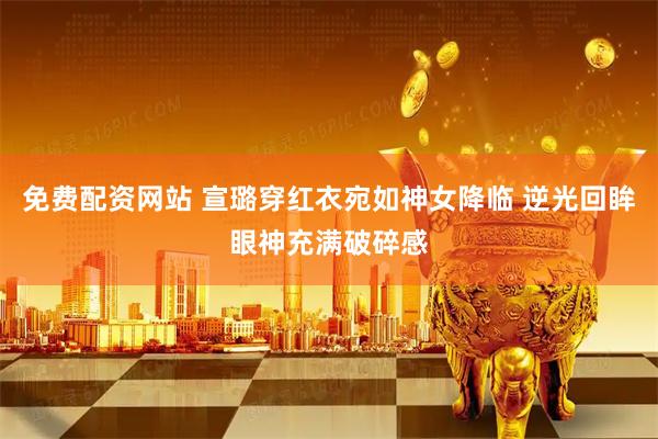 免费配资网站 宣璐穿红衣宛如神女降临 逆光回眸眼神充满破碎感