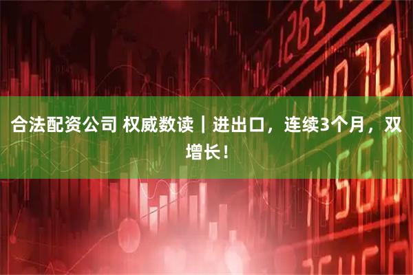 合法配资公司 权威数读｜进出口，连续3个月，双增长！