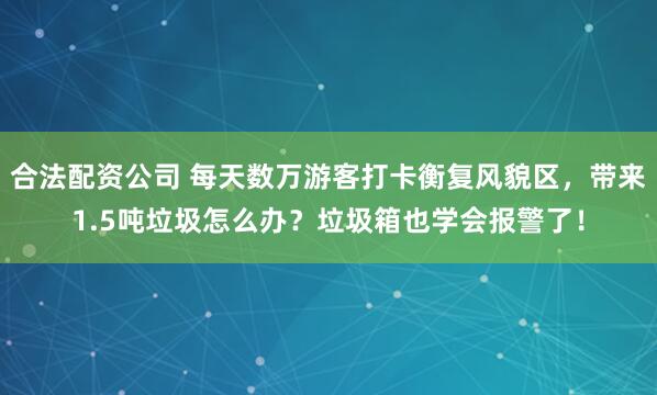 合法配资公司 每天数万游客打卡衡复风貌区，带来1.5吨垃圾怎么办？垃圾箱也学会报警了！