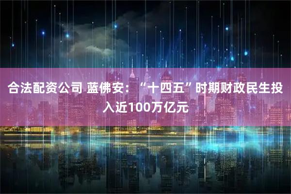 合法配资公司 蓝佛安：“十四五”时期财政民生投入近100万亿元