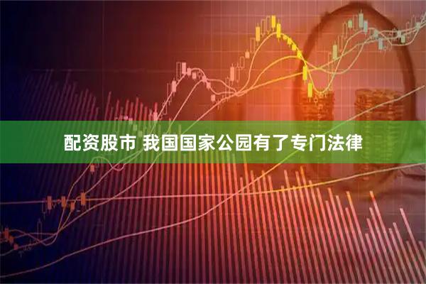 配资股市 我国国家公园有了专门法律