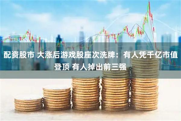 配资股市 大涨后游戏股座次洗牌：有人凭千亿市值登顶 有人掉出前三强