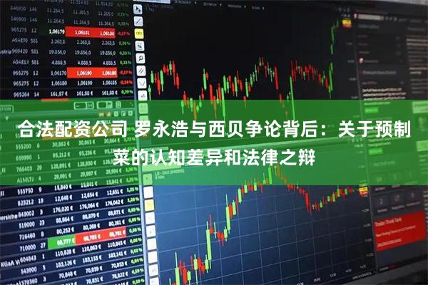 合法配资公司 罗永浩与西贝争论背后：关于预制菜的认知差异和法律之辩