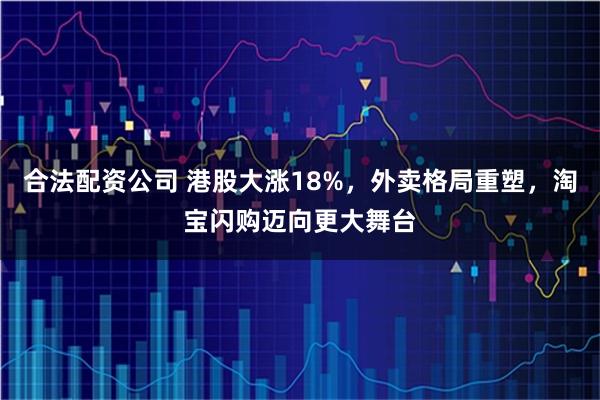 合法配资公司 港股大涨18%，外卖格局重塑，淘宝闪购迈向更大舞台
