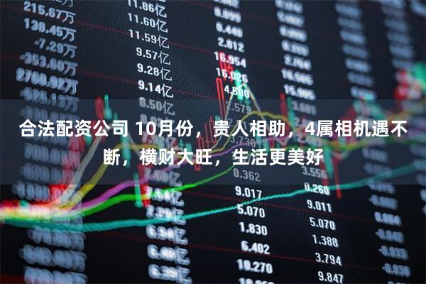 合法配资公司 10月份，贵人相助，4属相机遇不断，横财大旺，生活更美好