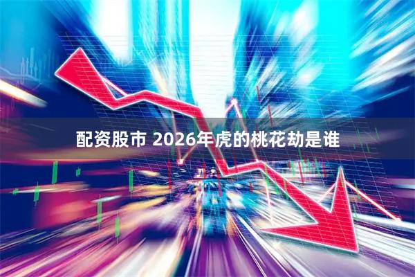 配资股市 2026年虎的桃花劫是谁