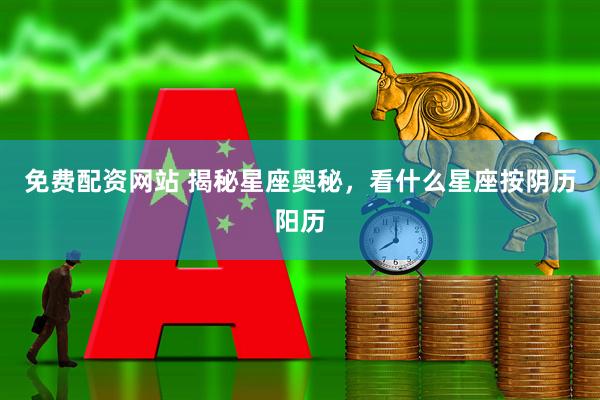 免费配资网站 揭秘星座奥秘，看什么星座按阴历阳历