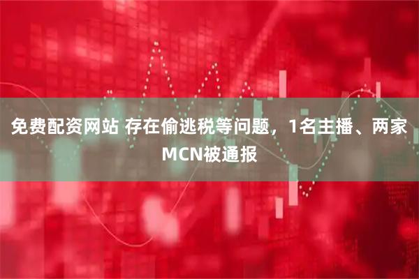 免费配资网站 存在偷逃税等问题，1名主播、两家MCN被通报
