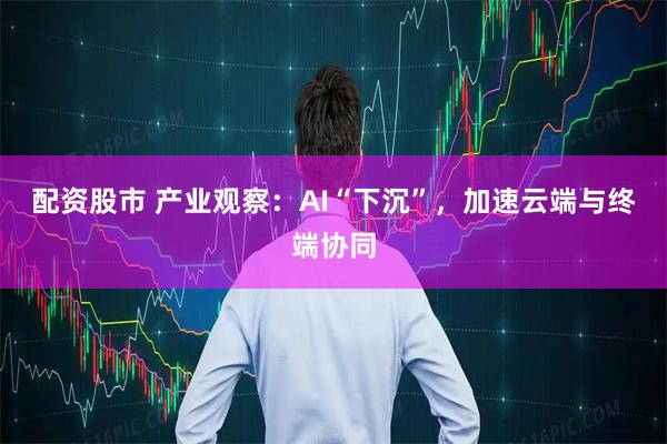 配资股市 产业观察：AI“下沉”，加速云端与终端协同