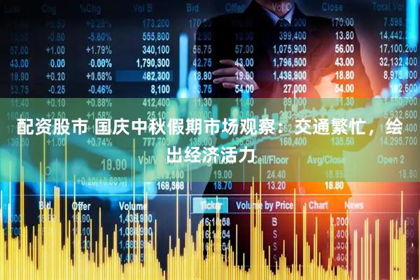 配资股市 国庆中秋假期市场观察：交通繁忙，绘出经济活力