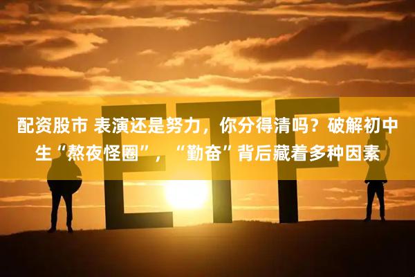 配资股市 表演还是努力,你分得清吗?破解初中生“熬夜怪圈”,“勤奋”背后藏着多种因素