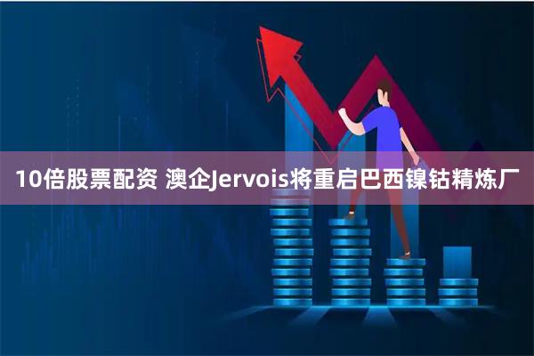 10倍股票配资 澳企Jervois将重启巴西镍钴精炼厂