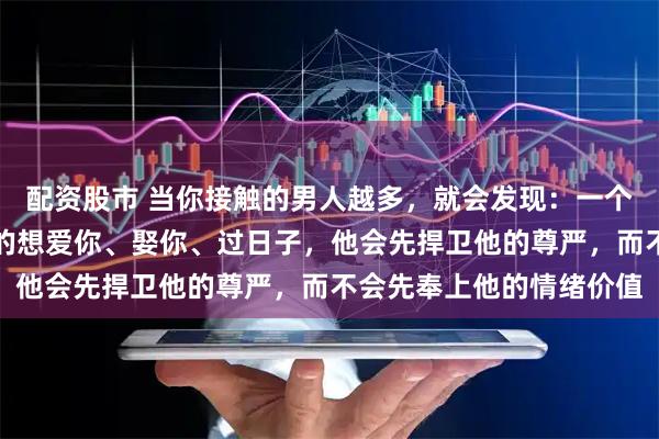 配资股市 当你接触的男人越多，就会发现：一个正常的靠谱的男人若真的想爱你、娶你、过日子，他会先捍卫他的尊严，而不会先奉上他的情绪价值