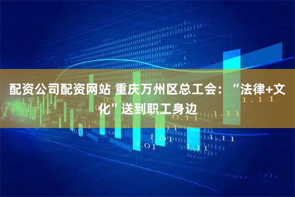 配资公司配资网站 重庆万州区总工会：“法律+文化”送到职工身边