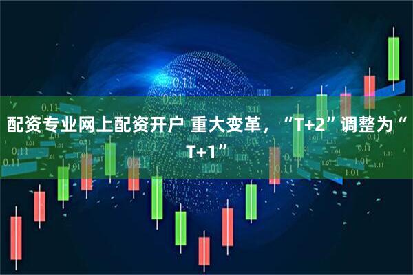 配资专业网上配资开户 重大变革，“T+2”调整为“T+1”