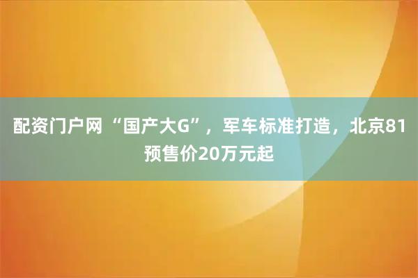 配资门户网 “国产大G”，军车标准打造，北京81预售价20万元起